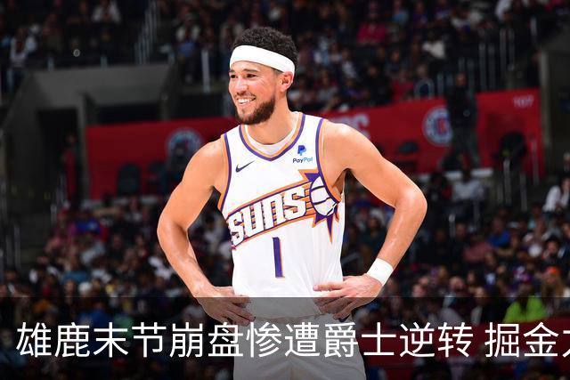 雄鹿末节崩盘惨遭爵士逆转 掘金力克开拓者